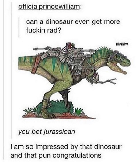 you bet jurassican - officialprincewilliam can a dinosaur even get more fuckin rad? you bet jurassican i am so impressed by that dinosaur and that pun congratulations