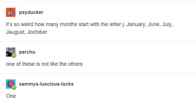 funny tumblr one liners - psyducker it's so weird how many months start with the letter j. January, June, July, Jaugust, Joctober perchu one of these is not the others G sammyslusciouslocks One