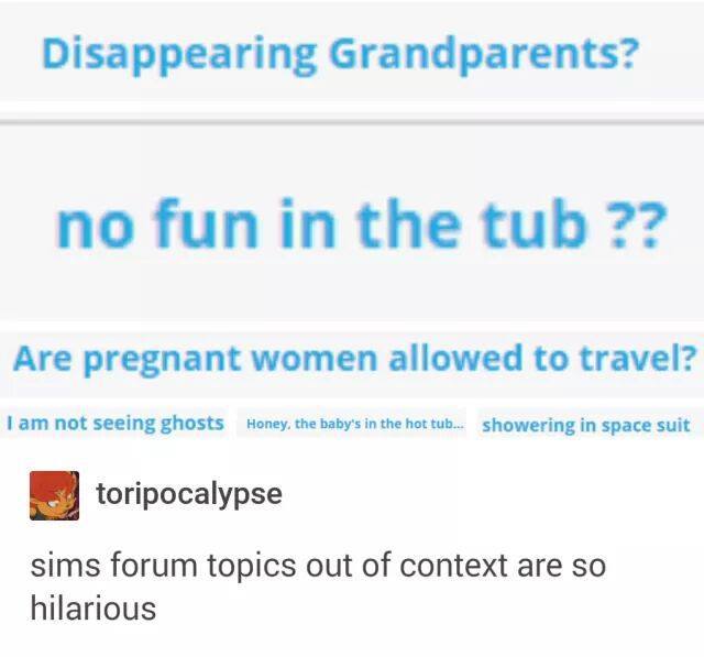 sims funny - Disappearing Grandparents? no fun in the tub ?? Are pregnant women allowed to travel? I am not seeing ghosts Honey, the baby's in the hot tub... showering in space suit toripocalypse sims forum topics out of context are so hilarious
