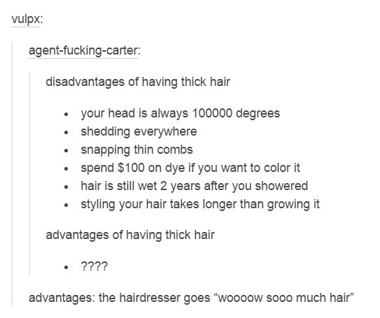funny tumblr posts - vulpx agentfuckingcarter disadvantages of having thick hair your head is always 100000 degrees shedding everywhere snapping thin combs spend $100 on dye if you want to color it hair is still wet 2 years after you showered styling your