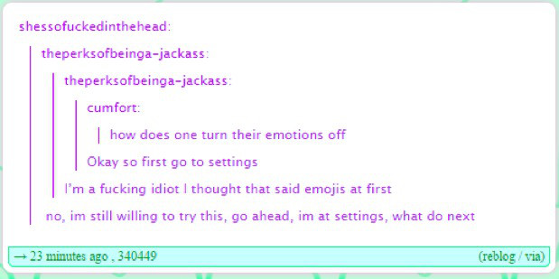 document - shessofuckedinthehead theperksofbeingajackass theperksofbeingajackass cumfort how does one turn their emotions off Okay so first go to settings I'm a fucking idiot I thought that said emojis at first no, im still willing to try this, go ahead, 