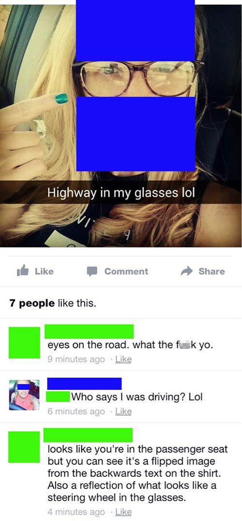 people caught lying on facebook - Highway in my glasses lol Comment 7 people this. eyes on the road. what the fuck yo. 9 minutes ago Who says I was driving? Lol 6 minutes ago looks you're in the passenger seat but you can see it's a flipped image from the