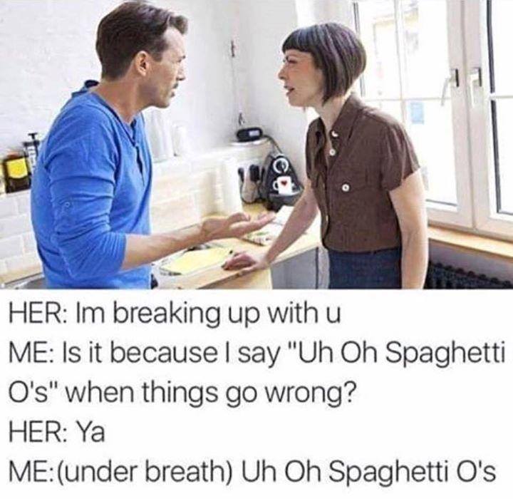 uh oh spaghettio - Her Im breaking up with u Me Is it because I say "Uh Oh Spaghetti O's" when things go wrong? Her Ya Meunder breath Uh Oh Spaghetti O's