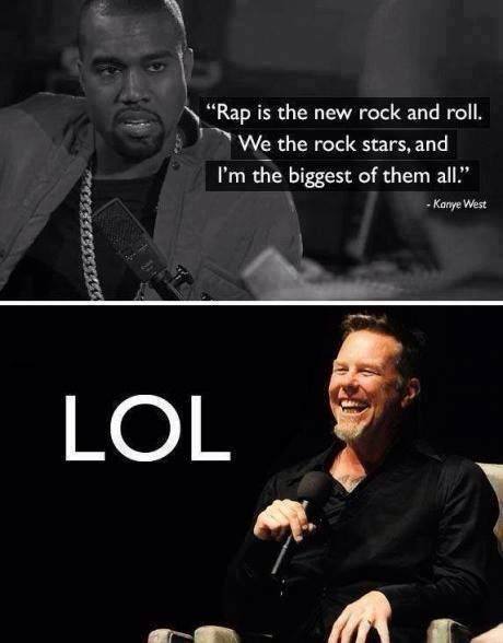 metallica funny - "Rap is the new rock and roll. We the rock stars, and I'm the biggest of them all." Kanye West Eeeeeeeee I Lol