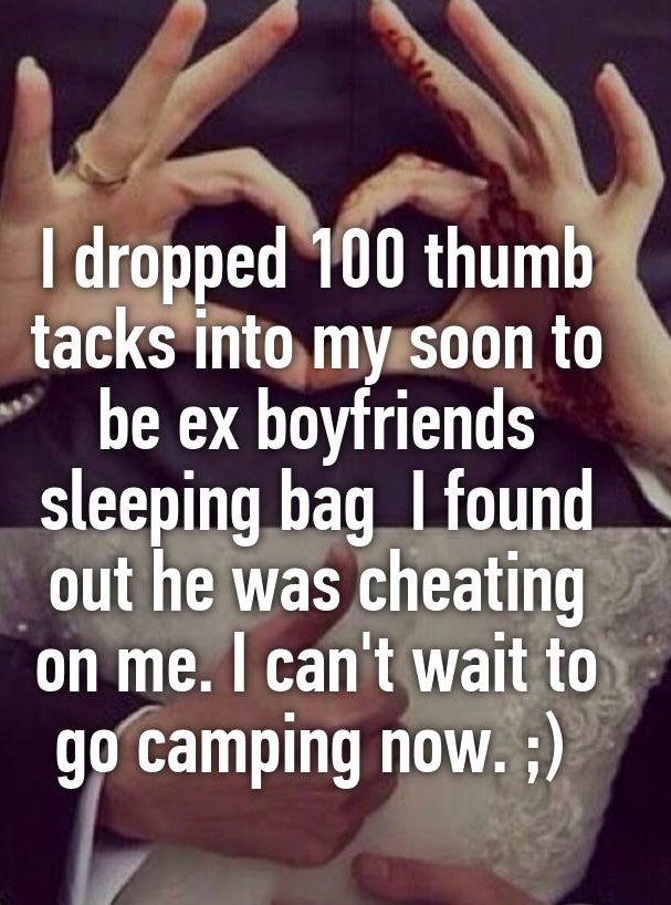 friendship - I dropped 100 thumb tacks into my soon to be ex boyfriends sleeping bag I found out he was cheating on me. I can't wait to go camping now. ;