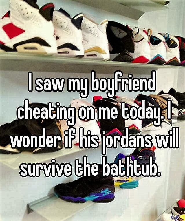 shoe store - I saw my boyfriend cheating on me today. l wonder if his jordans, will survive the bathtub