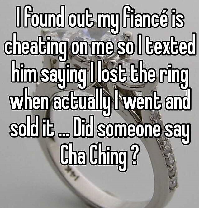 material - I found out my fianc is cheating on me soltexted him saying I lost the ring when actually I went and sold it... Did someone say Cha Ching?