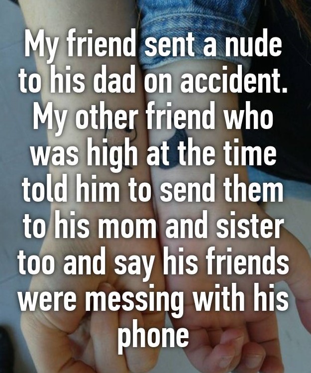 hand - My friend sent a nude to his dad on accident. My other friend who was high at the time told him to send them to his mom and sister too and say his friends were messing with his phone