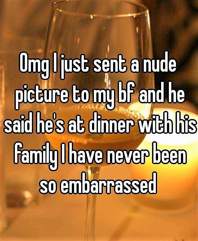 alcohol - Omg Ijust sent a nude picture to my bf and he said he's at dinner with his family have never been so embarrassed