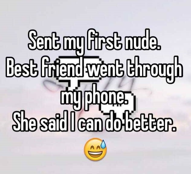 human behavior - Sent my first nude. Best friend went through myphones She said I can do better.