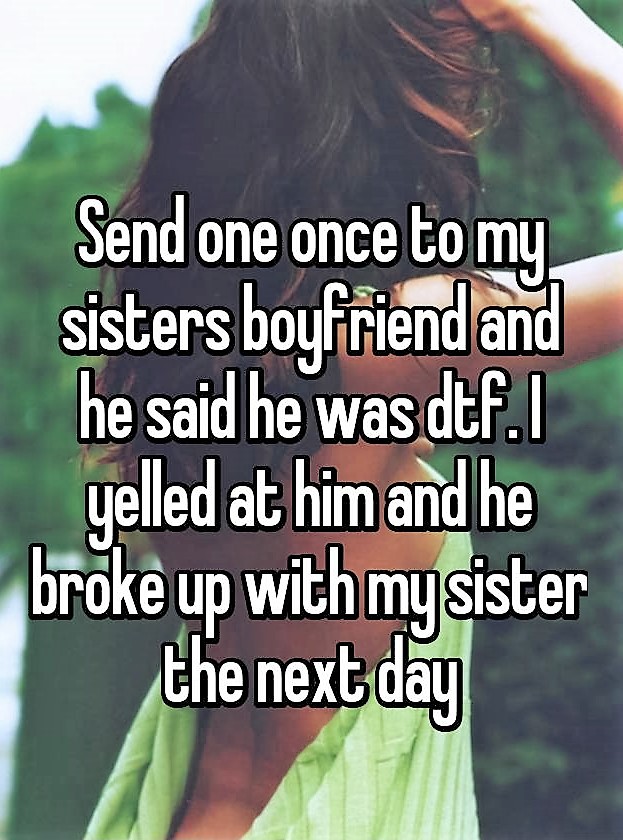 friendship - Send one once to my sisters boyfriend and he said he was dtf.1 yelled at him and he broke up with my sister the next day