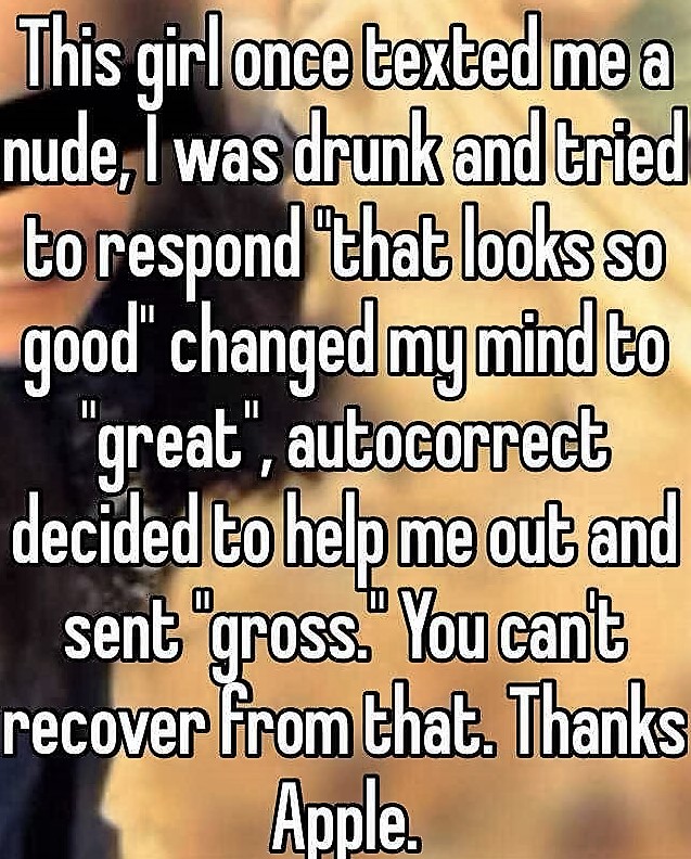 photo caption - This girl once texted me a nude, I was drunk and tried to respond that looks so good" changed my mind to "great", autocorrect decided to help me out and sent "gross." You cant recover from that. Thanks Apple.