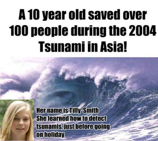 wave - A 10 year old saved over 100 people during the 2004 Tsunami in Asia! Her name is Tilly Smith She learned how to detect tsunamis, just before going on holiday