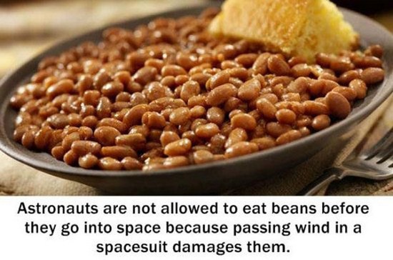 makes me gassy - Astronauts are not allowed to eat beans before they go into space because passing wind in a spacesuit damages them.