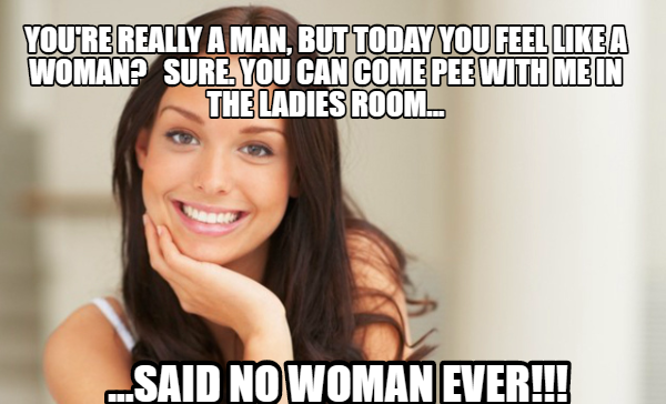good girl gina memes - You'Re Really A Man, But Today You Feel A Woman? Sure You Can Come Pee With Me In The Ladies Room. ...Said No Woman Ever!!!