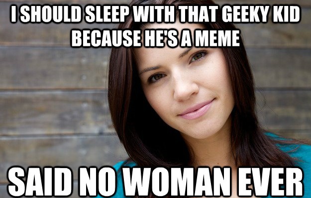 meme - Ishould Sleep With That Geeky Kid Because He'S A Meme Said No Woman Ever