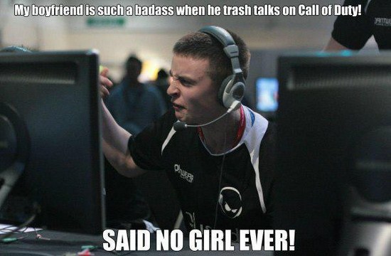 said no woman ever - My boyfriend is such a badass when he trash talks on Call of Duty! Said No Girl Ever!