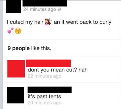dumbest comments ever - 24 minutes ago I cuted my hair an it went back to curly 9 people this. dont you mean cut? hah 22 minutes ago it's past tents 20 minutes ago