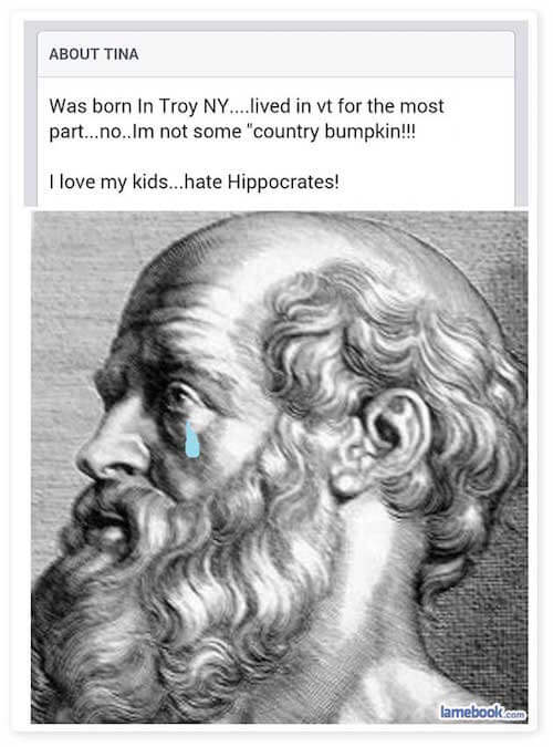 poor hippocrates - About Tina Was born in Troy Ny....lived in vt for the most part...no..Im not some "country bumpkin!!! I love my kids...hate Hippocrates! lamebook.com