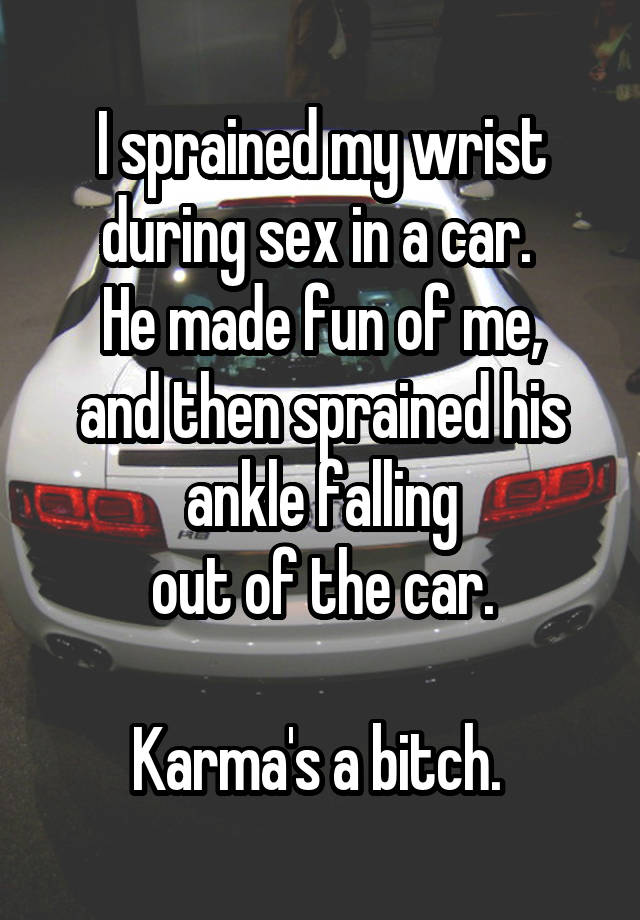 car - Isprained my wrist during sex in a car. He made fun of me, and then sprained his Ten anklefalling out of the car. Karma's a bitch.