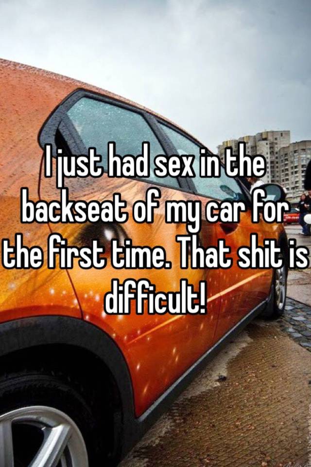 asphalt - Ljust had sex in the backseat of my car for the first time. That shit is difficult!