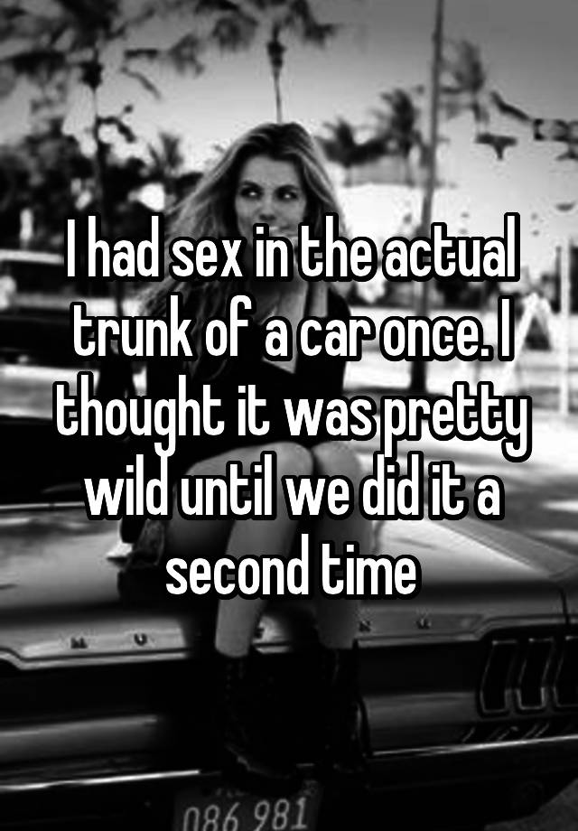 car - I had sex in the actual trunk of a car once.In thought it was pretty wild until we didit a second time 086 981