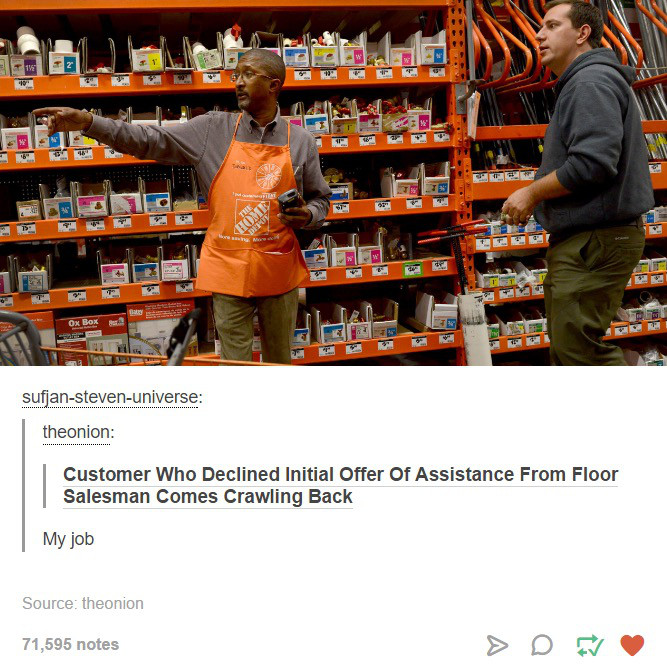 tumblr - supermarket - 5 Ot Bebe sufjanstevenuniverse theonion Customer Who Declined Initial Offer Of Assistance From Floor Salesman Comes Crawling Back My job Source theonion 71,595 notes