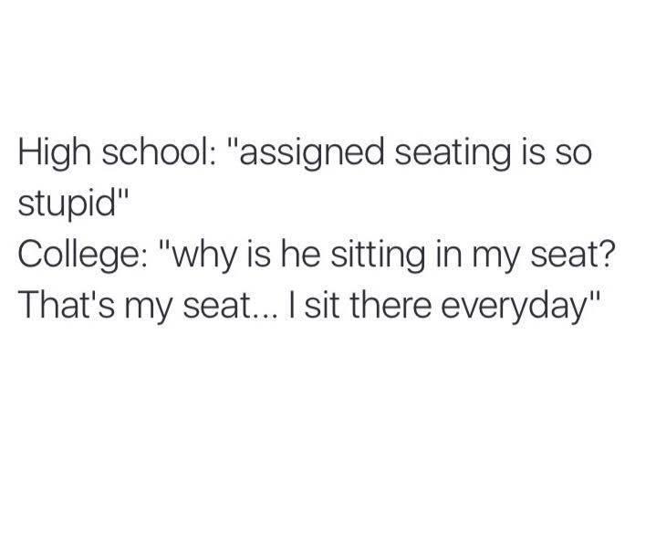tumblr - college relatable posts - High school "assigned seating is so stupid" College "why is he sitting in my seat? That's my seat... I sit there everyday"