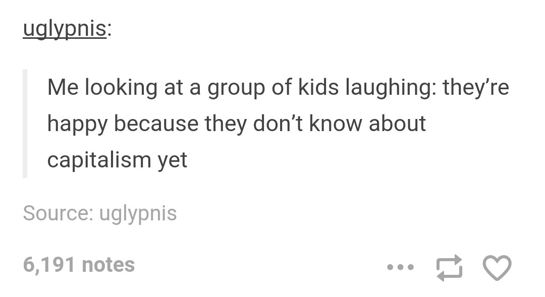 tumblr - document - uglypnis Me looking at a group of kids laughing they're happy because they don't know about capitalism yet Source uglypnis 6,191 notes