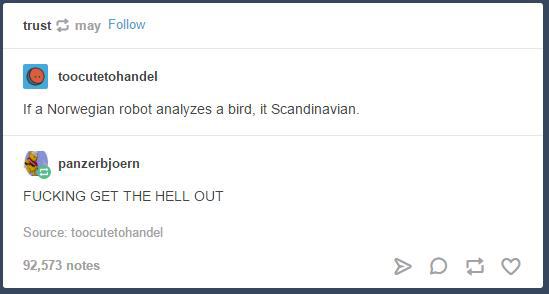 tumblr - french puns - trust may toocutetohandel If a Norwegian robot analyzes a bird, it Scandinavian. panzerbjoern Fucking Get The Hell Out Source toocutetohandel 92,573 notes