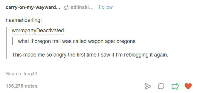 tumblr - angle - carryonmywayward... stilinski... naamahdarling wormpartyDeactivated what if oregon trail was called wagon age oregons This made me so angry the first time I saw it I'm reblogging it again. Source frog43 135,276 notes