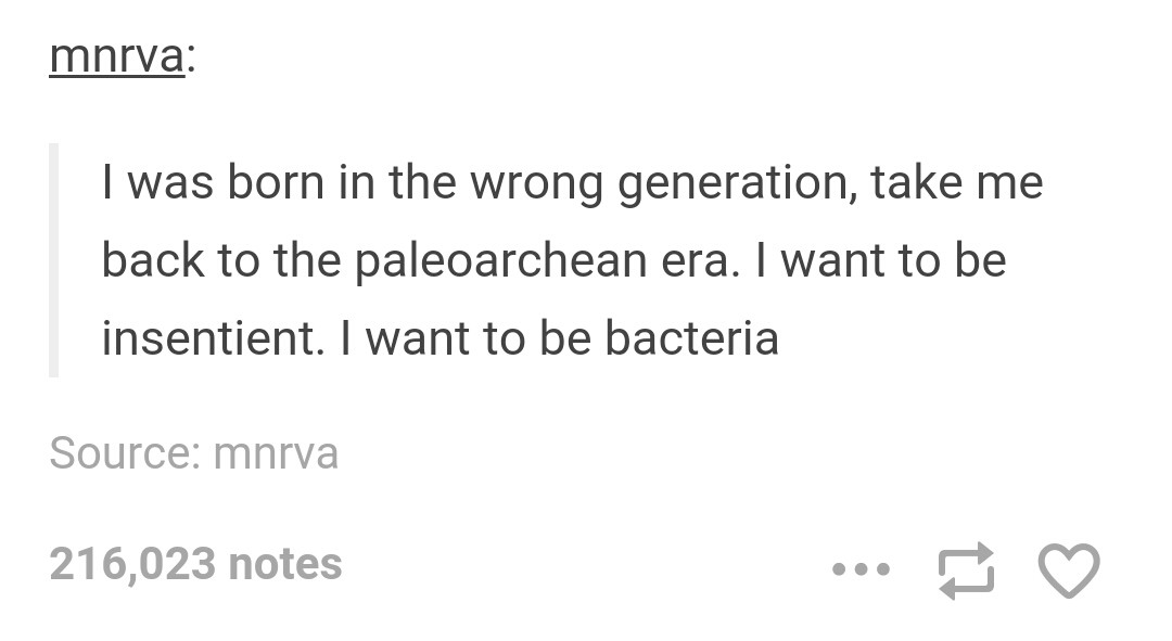 tumblr - missing piece meets the big - mnrva I was born in the wrong generation, take me back to the paleoarchean era. I want to be insentient. I want to be bacteria Source mnrva 216,023 notes