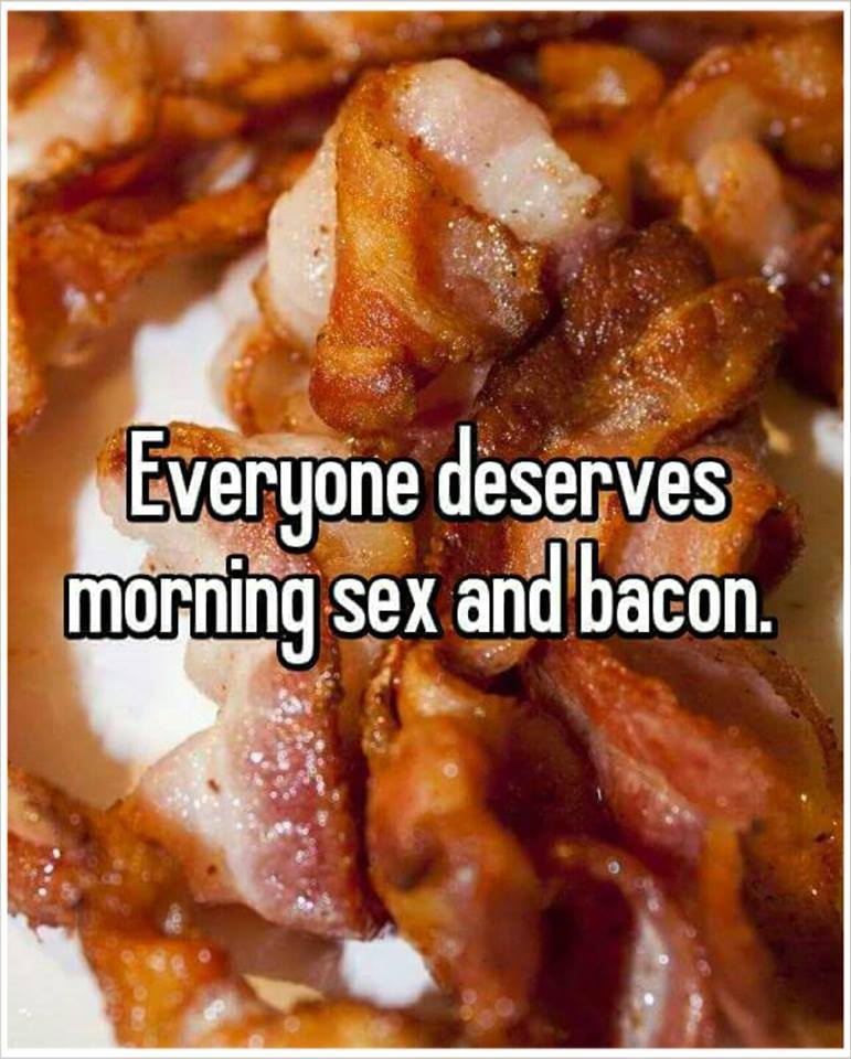 random pic everyone deserves morning sex and bacon - Everyone deserves morning sex and bacon.