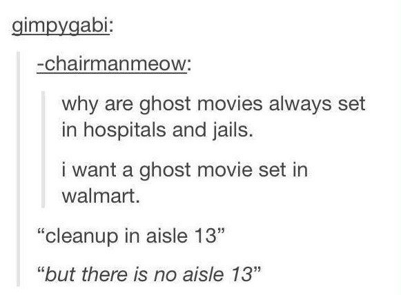 document - gimpygabi chairmanmeow why are ghost movies always set in hospitals and jails. i want a ghost movie set in walmart. "cleanup in aisle 13" "but there is no aisle 13