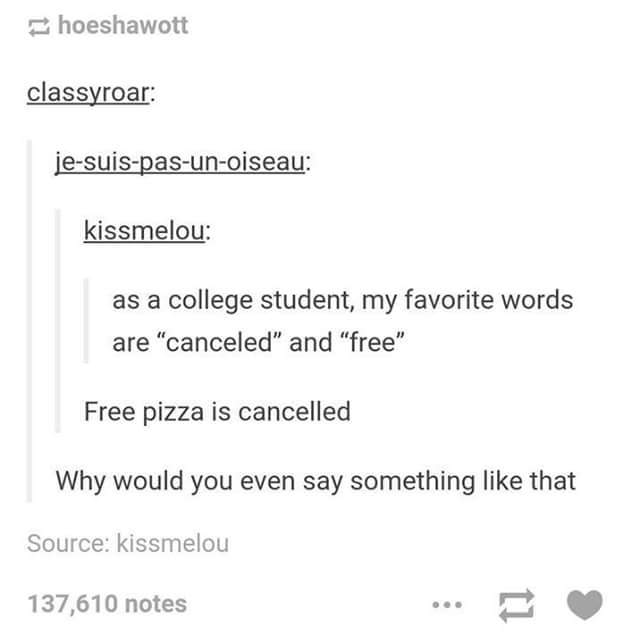 free pizza is cancelled - hoeshawott classyroar jesuispasunoiseau kissmelou as a college student, my favorite words are "canceled" and "free" Free pizza is cancelled Why would you even say something that Source kissmelou 137,610 notes