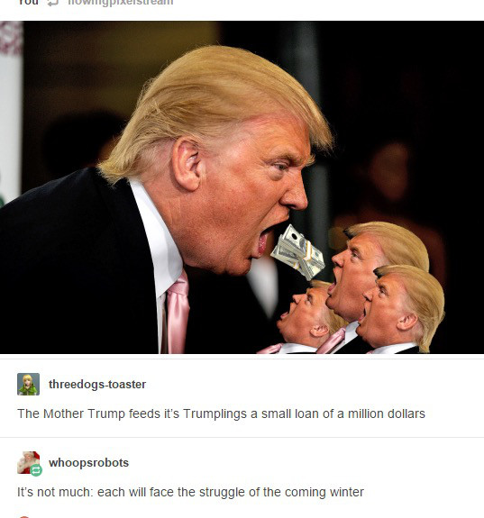 mother trump feeds its trumplings - Tuu HUWITTypeistealll threedogstoaster The Mother Trump feeds it's Trumplings a small loan of a million dollars whoopsrobots It's not much each will face the struggle of the coming winter