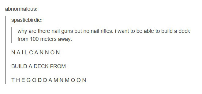 Kids' Choice Award Colombia for Best Fandom - abnormalous spasticbirdie why are there nail guns but no nail rifles. i want to be able to build a deck from 100 meters away. Nail Cannon Build A Deck From The Goddamnmoon