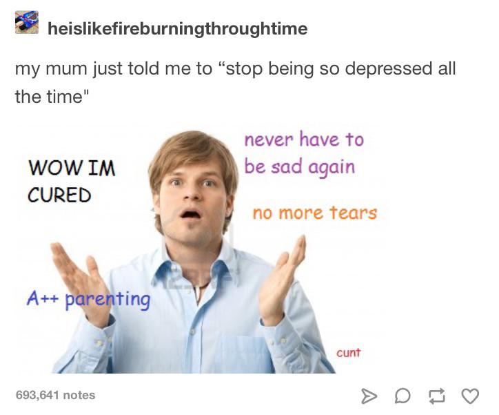 stop being depressed - heisfireburningthroughtime my mum just told me to "stop being so depressed all the time" never have to be sad again Wowim Cured no more tears A parenting cunt 693,641 notes