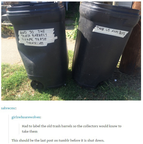 last post - Take Us Away Boys And So The Trish Barrels Became Trash Themselves sabrecmc girlswhoarewolves Had to label the old trash barrels so the collectors would know to take them This should be the last post on tumblr before it is shut down.