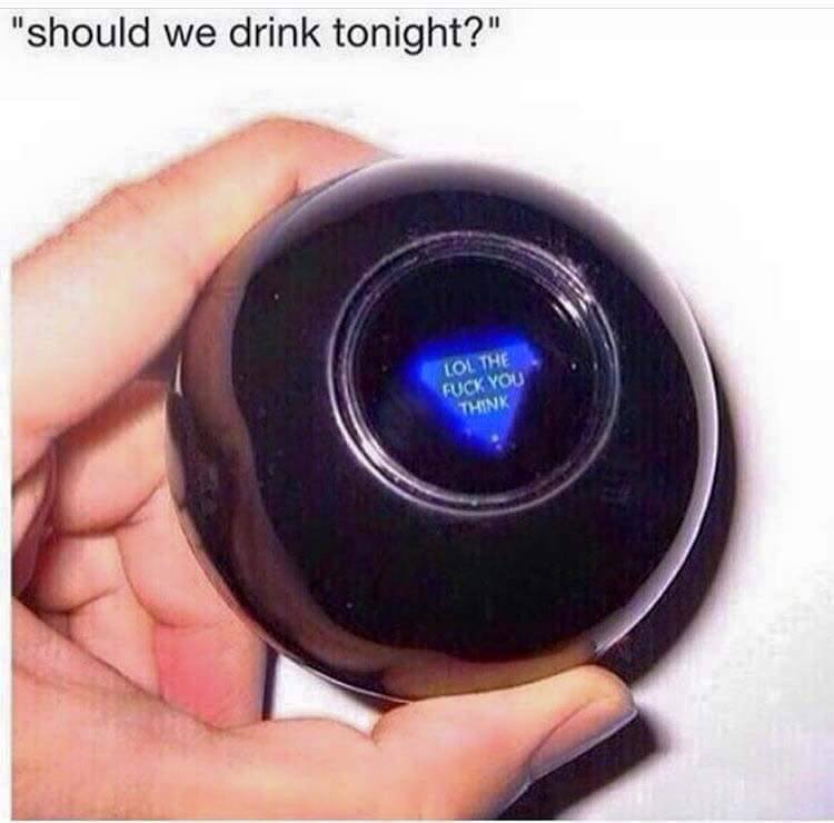 random pic magic ball - "should we drink tonight?" Lol. The Fuck You Think