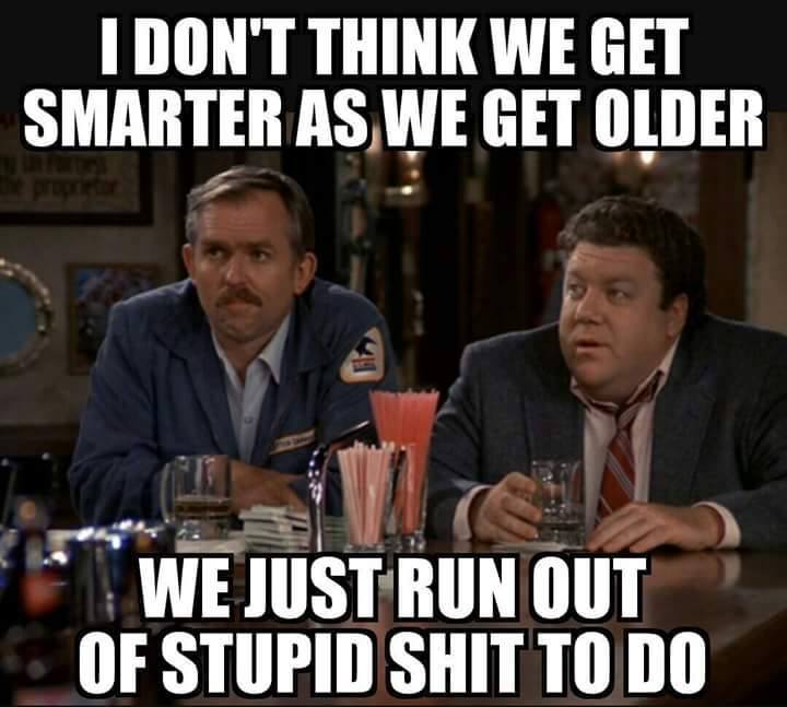 Humour - I Don'T Think We Get Smarter As We Get Older We Just Run Out Of Stupid Shit To Do