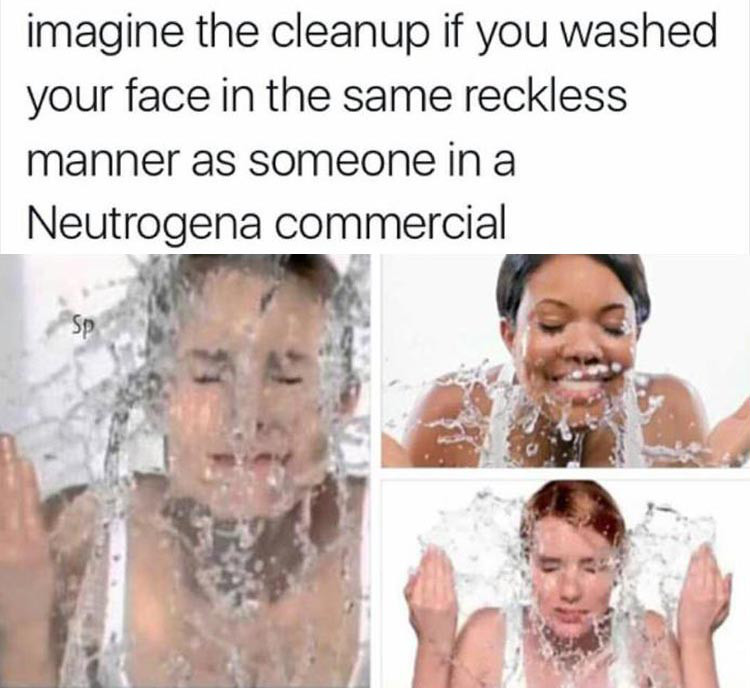 neutrogena meme - imagine the cleanup if you washed your face in the same reckless manner as someone in a Neutrogena commercial