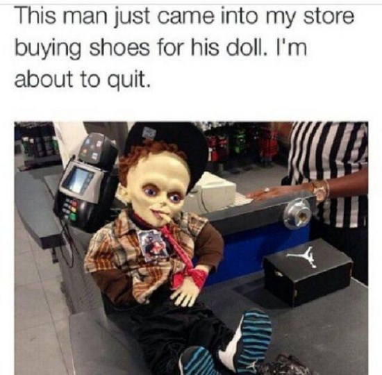 whats wrong with people - This man just came into my store buying shoes for his doll. I'm about to quit.