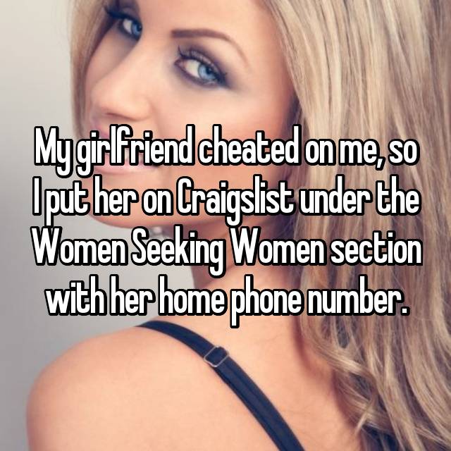 blond - My girlfriend cheated on me, so Uput her on Craigslist under the Women Seeking Women section with her home phone number.