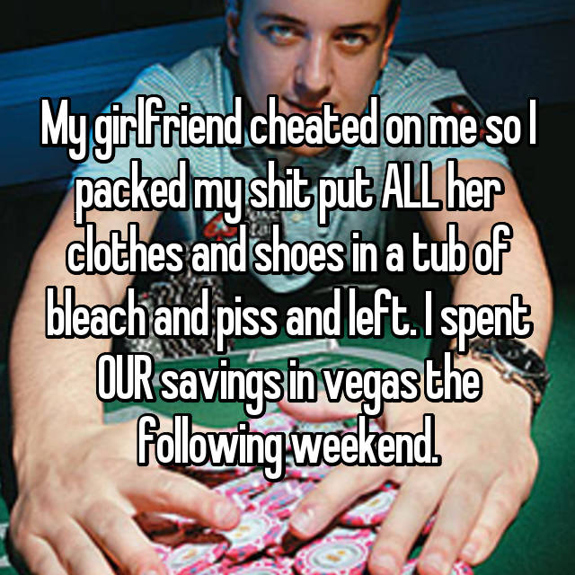 photo caption - My girlfriend cheated on me sol packed myshit put All her clothes and shoes in a tub of bleach and piss and left. I spent Qursavingsin vegasthe ing weekend