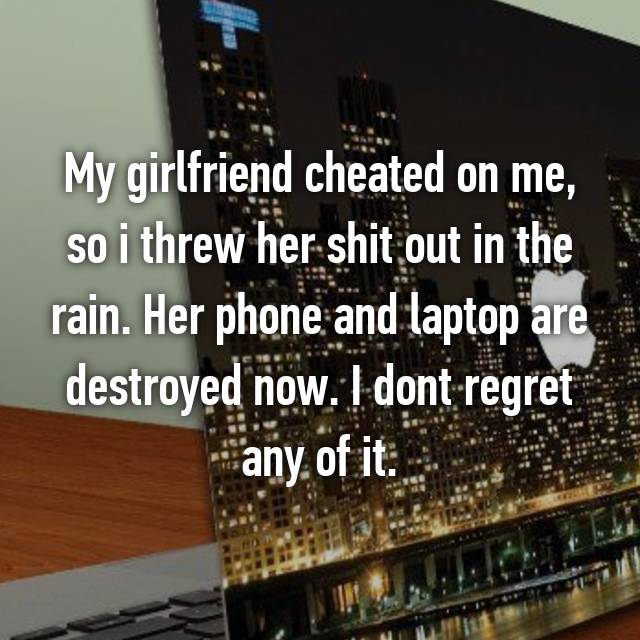 cheating revenge - My girlfriend cheated on me, so i threw her shit out in the rain. Her phone and laptop are destroyed now. I dont regret any of it