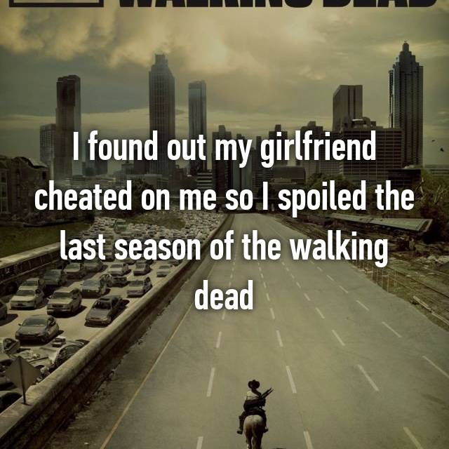 atlanta - I found out my girlfriend cheated on me so I spoiled the last season of the walking dead