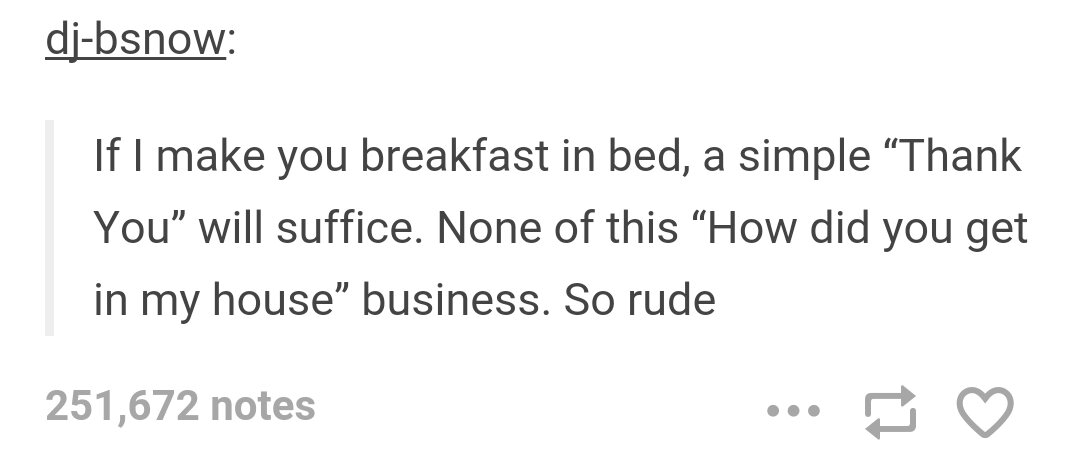 tumblr - document - djbsnow If I make you breakfast in bed, a simple Thank You will suffice. None of this How did you get in my house business. So rude 251,672 notes