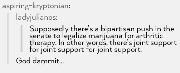 tumblr - handwriting - aspiringkryptonian ladyjulianos Supposedly there's a bipartisan push in the senate to legalize marijuana for arthritic therapy. In other words, there's joint support tor joint support for joint support. God dammit...