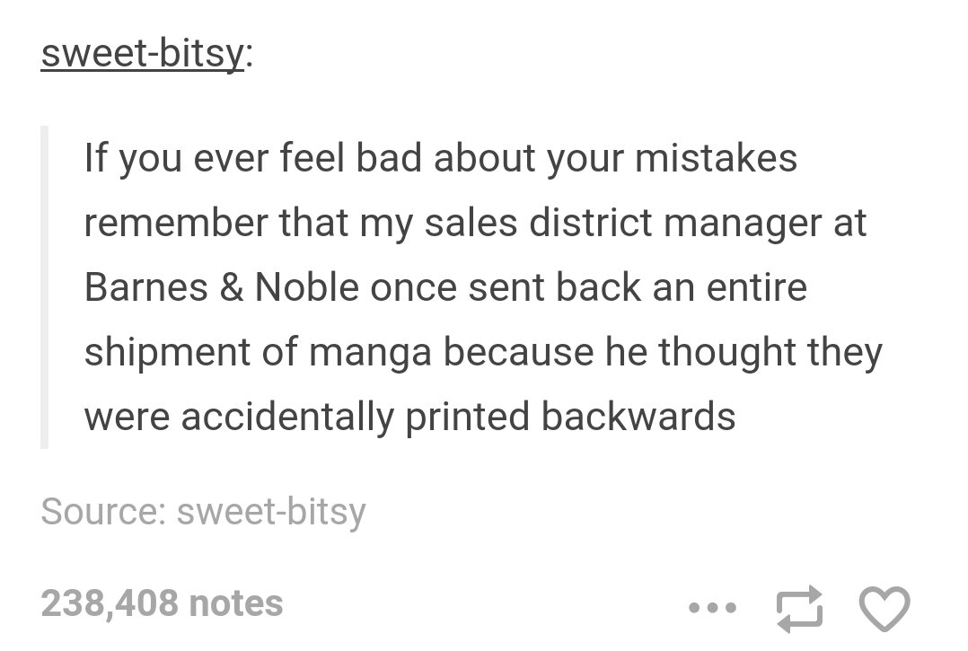 tumblr - document - sweetbitsy If you ever feel bad about your mistakes remember that my sales district manager at Barnes & Noble once sent back an entire shipment of manga because he thought they were accidentally printed backwards Source sweetbitsy 238,